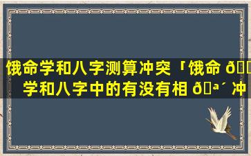 饿命学和八字测算冲突「饿命 🌴 学和八字中的有没有相 🪴 冲突」